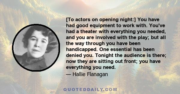 [To actors on opening night:] You have had good equipment to work with. You've had a theater with everything you needed, and you are involved with the play; but all the way through you have been handicapped. One