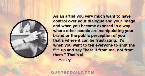 As an artist you very much want to have control over your dialogue and your image and when you become exposed in a way where other people are manipulating your brand or the public perception of you that's where it can