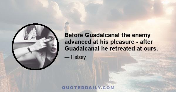 Before Guadalcanal the enemy advanced at his pleasure - after Guadalcanal he retreated at ours.