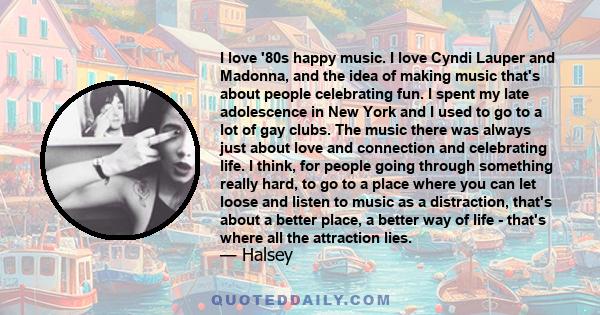 I love '80s happy music. I love Cyndi Lauper and Madonna, and the idea of making music that's about people celebrating fun. I spent my late adolescence in New York and I used to go to a lot of gay clubs. The music there 