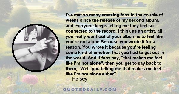 I've met so many amazing fans in the couple of weeks since the release of my second album, and everyone keeps telling me they feel so connected to the record. I think as an artist, all you really want out of your album