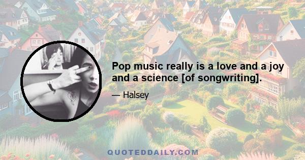 Pop music really is a love and a joy and a science [of songwriting].