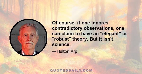 Of course, if one ignores contradictory observations, one can claim to have an elegant or robust theory. But it isn't science.