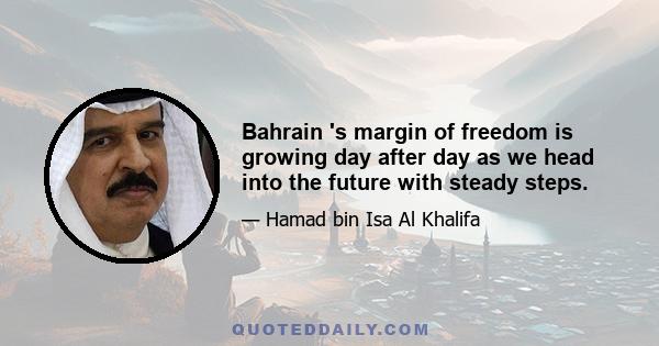 Bahrain 's margin of freedom is growing day after day as we head into the future with steady steps.