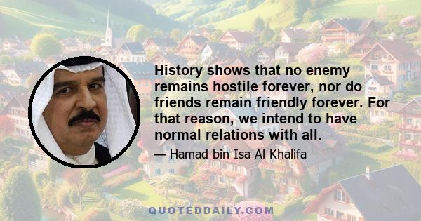 History shows that no enemy remains hostile forever, nor do friends remain friendly forever. For that reason, we intend to have normal relations with all.