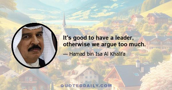 It's good to have a leader, otherwise we argue too much.