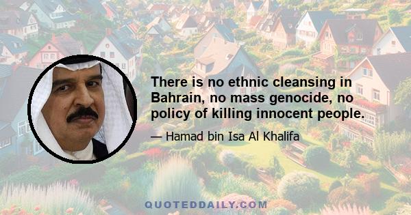 There is no ethnic cleansing in Bahrain, no mass genocide, no policy of killing innocent people.