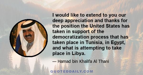 I would like to extend to you our deep appreciation and thanks for the position the United States has taken in support of the democratization process that has taken place in Tunisia, in Egypt, and what is attempting to