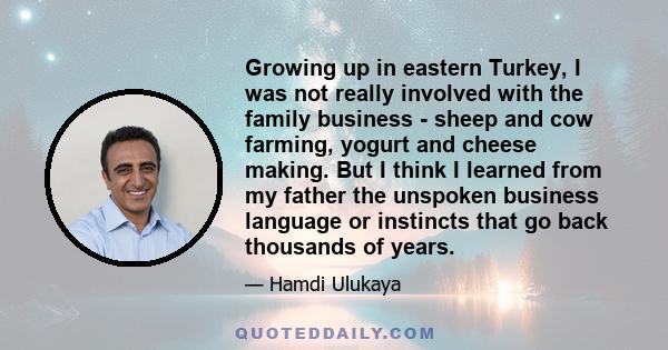 Growing up in eastern Turkey, I was not really involved with the family business - sheep and cow farming, yogurt and cheese making. But I think I learned from my father the unspoken business language or instincts that