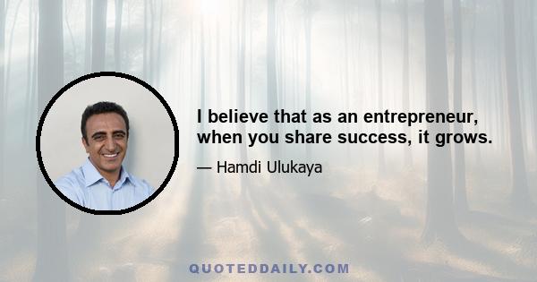 I believe that as an entrepreneur, when you share success, it grows.