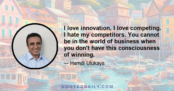 I love innovation, I love competing. I hate my competitors. You cannot be in the world of business when you don't have this consciousness of winning.