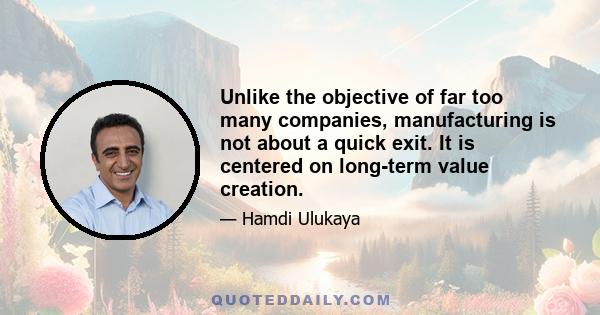 Unlike the objective of far too many companies, manufacturing is not about a quick exit. It is centered on long-term value creation.