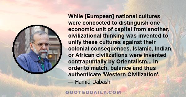 While [European] national cultures were concocted to distinguish one economic unit of capital from another, civilizational thinking was invented to unify these cultures against their colonial consequences. Islamic,