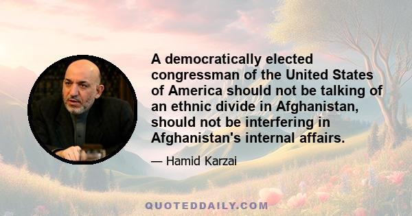 A democratically elected congressman of the United States of America should not be talking of an ethnic divide in Afghanistan, should not be interfering in Afghanistan's internal affairs.