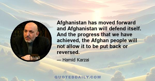 Afghanistan has moved forward and Afghanistan will defend itself. And the progress that we have achieved, the Afghan people will not allow it to be put back or reversed.