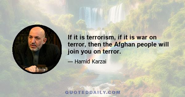 If it is terrorism, if it is war on terror, then the Afghan people will join you on terror.