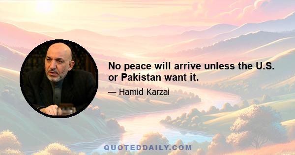 No peace will arrive unless the U.S. or Pakistan want it.