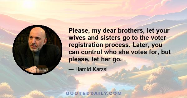 Please, my dear brothers, let your wives and sisters go to the voter registration process. Later, you can control who she votes for, but please, let her go.