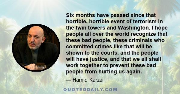 Six months have passed since that horrible, horrible event of terrorism in the twin towers and Washington. I hope people all over the world recognize that these bad people, these criminals who committed crimes like that 