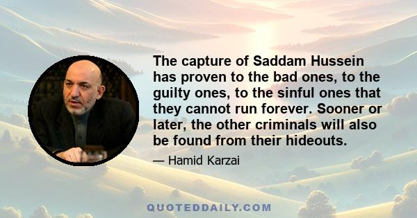 The capture of Saddam Hussein has proven to the bad ones, to the guilty ones, to the sinful ones that they cannot run forever. Sooner or later, the other criminals will also be found from their hideouts.