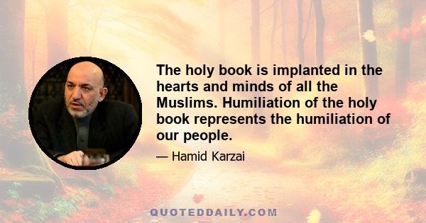 The holy book is implanted in the hearts and minds of all the Muslims. Humiliation of the holy book represents the humiliation of our people.