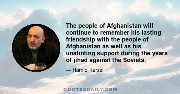 The people of Afghanistan will continue to remember his lasting friendship with the people of Afghanistan as well as his unstinting support during the years of jihad against the Soviets.