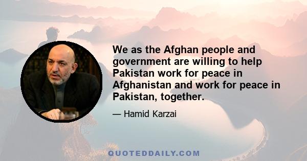 We as the Afghan people and government are willing to help Pakistan work for peace in Afghanistan and work for peace in Pakistan, together.