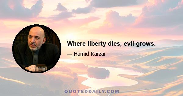 Where liberty dies, evil grows.