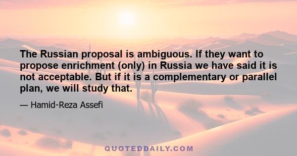 The Russian proposal is ambiguous. If they want to propose enrichment (only) in Russia we have said it is not acceptable. But if it is a complementary or parallel plan, we will study that.