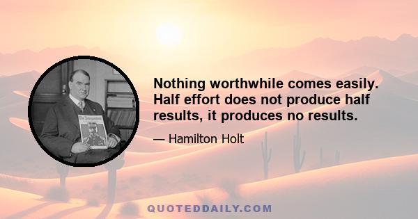 Nothing worthwhile comes easily. Half effort does not produce half results, it produces no results.