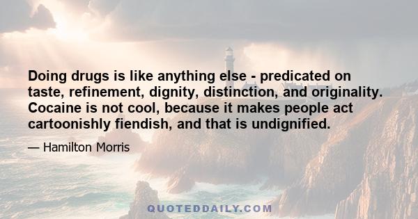 Doing drugs is like anything else - predicated on taste, refinement, dignity, distinction, and originality. Cocaine is not cool, because it makes people act cartoonishly fiendish, and that is undignified.