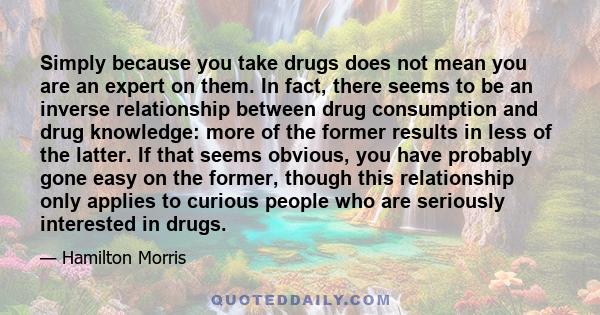 Simply because you take drugs does not mean you are an expert on them. In fact, there seems to be an inverse relationship between drug consumption and drug knowledge: more of the former results in less of the latter. If 