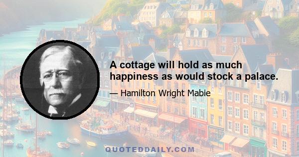 A cottage will hold as much happiness as would stock a palace.