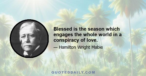 Blessed is the season which engages the whole world in a conspiracy of love.