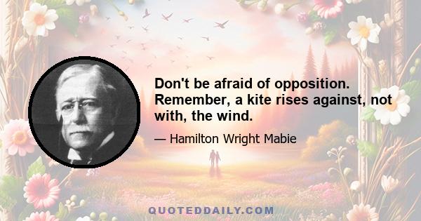 Don't be afraid of opposition. Remember, a kite rises against, not with, the wind.