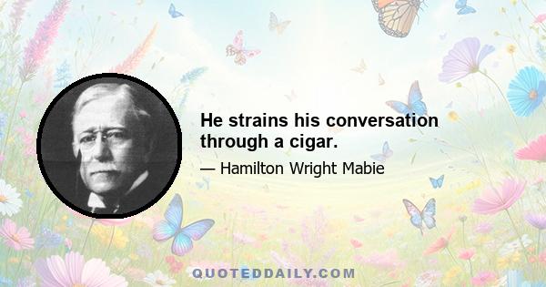 He strains his conversation through a cigar.