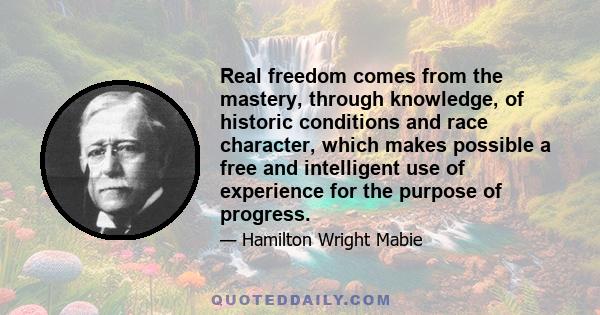 Real freedom comes from the mastery, through knowledge, of historic conditions and race character, which makes possible a free and intelligent use of experience for the purpose of progress.