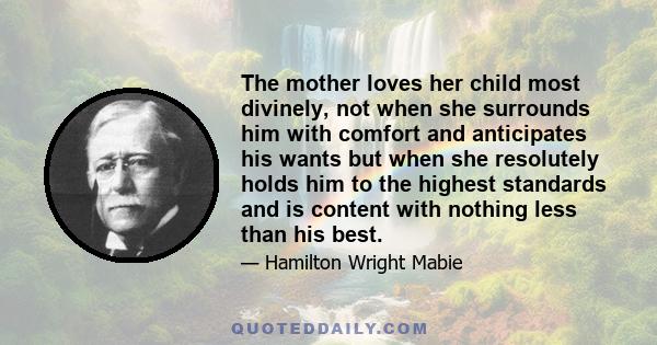 The mother loves her child most divinely, not when she surrounds him with comfort and anticipates his wants but when she resolutely holds him to the highest standards and is content with nothing less than his best.