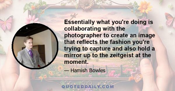 Essentially what you're doing is collaborating with the photographer to create an image that reflects the fashion you're trying to capture and also hold a mirror up to the zeitgeist at the moment.