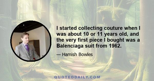 I started collecting couture when I was about 10 or 11 years old, and the very first piece I bought was a Balenciaga suit from 1962.