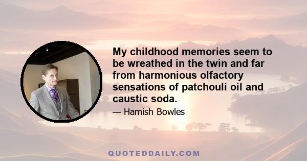 My childhood memories seem to be wreathed in the twin and far from harmonious olfactory sensations of patchouli oil and caustic soda.