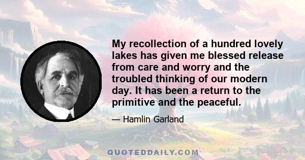 My recollection of a hundred lovely lakes has given me blessed release from care and worry and the troubled thinking of our modern day. It has been a return to the primitive and the peaceful.