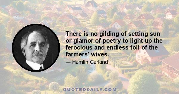 There is no gilding of setting sun or glamor of poetry to light up the ferocious and endless toil of the farmers' wives.