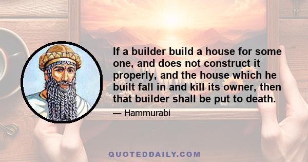 If a builder build a house for some one, and does not construct it properly, and the house which he built fall in and kill its owner, then that builder shall be put to death.