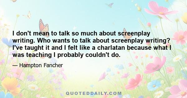 I don't mean to talk so much about screenplay writing. Who wants to talk about screenplay writing? I've taught it and I felt like a charlatan because what I was teaching I probably couldn't do.