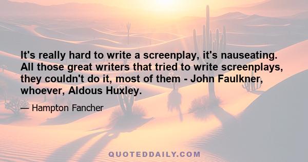 It's really hard to write a screenplay, it's nauseating. All those great writers that tried to write screenplays, they couldn't do it, most of them - John Faulkner, whoever, Aldous Huxley.