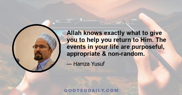 Allah knows exactly what to give you to help you return to Him. The events in your life are purposeful, appropriate & non-random.