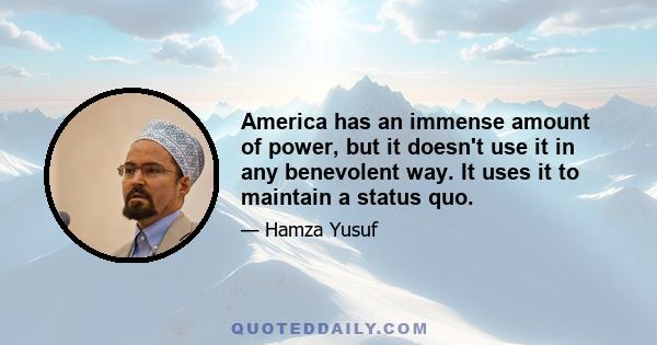 America has an immense amount of power, but it doesn't use it in any benevolent way. It uses it to maintain a status quo.