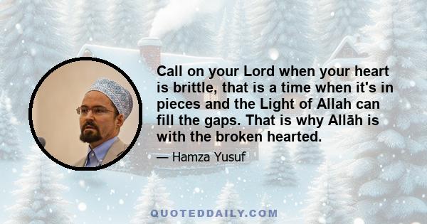 Call on your Lord when your heart is brittle, that is a time when it's in pieces and the Light of Allah can fill the gaps. That is why Allāh is with the broken hearted.