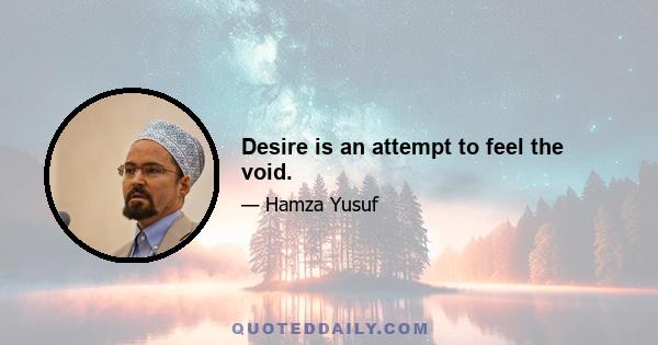 Desire is an attempt to feel the void.